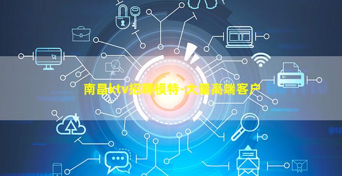 南昌ktv招聘模特-大量高端客户