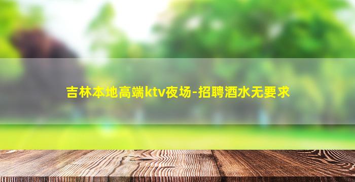 吉林本地高端ktv夜场-招聘酒水无要求